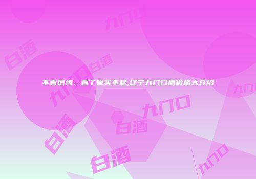 不看后悔，看了也买不起,辽宁九门口酒价格大介绍