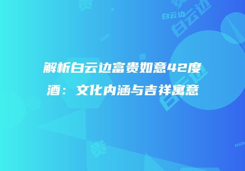 解析白云边富贵如意42度酒：文化内涵与吉祥寓意