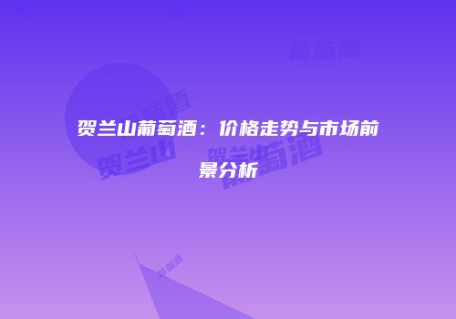 贺兰山葡萄酒：价格走势与市场前景分析