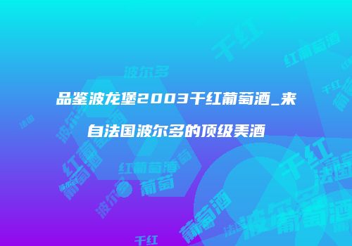 品鉴波龙堡2003干红葡萄酒_来自法国波尔多的顶级美酒