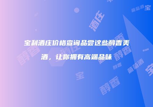 宝利酒庄价格查询品尝这些醇香美酒，让你拥有高端品味