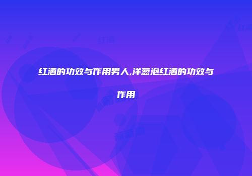 红酒的功效与作用男人,洋葱泡红酒的功效与作用
