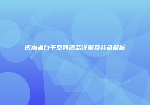 衡水老白干系列酒品详解及特色解析