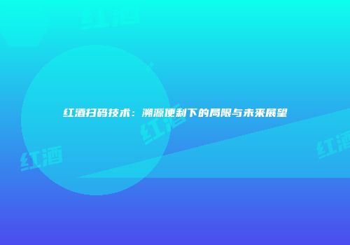 红酒扫码技术：溯源便利下的局限与未来展望