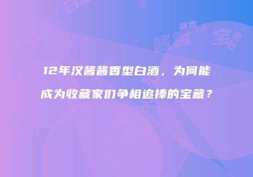 12年汉酱酱香型白酒，为何能成为收藏家们争相追捧的宝藏？