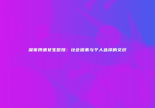 深夜啤酒女生愁嫁：社会因素与个人选择的交织