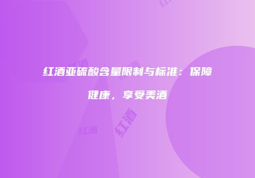 红酒亚硫酸含量限制与标准：保障健康，享受美酒