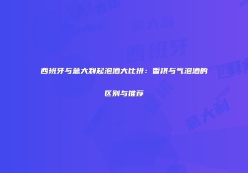 西班牙与意大利起泡酒大比拼：香槟与气泡酒的区别与推荐