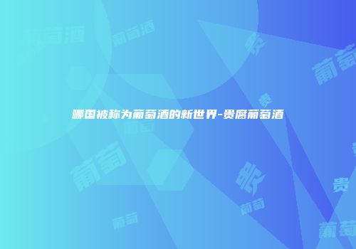哪国被称为葡萄酒的新世界-贵腐葡萄酒