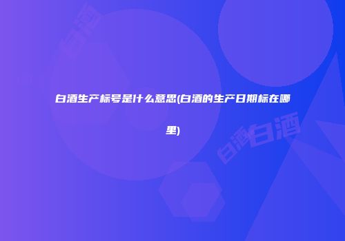 白酒生产标号是什么意思(白酒的生产日期标在哪里)