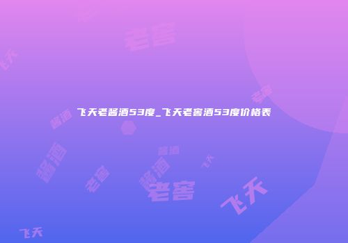 飞天老酱酒53度_飞天老窖酒53度价格表