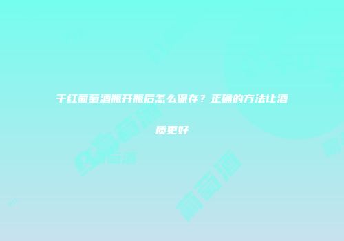 干红葡萄酒瓶开瓶后怎么保存？正确的方法让酒质更好