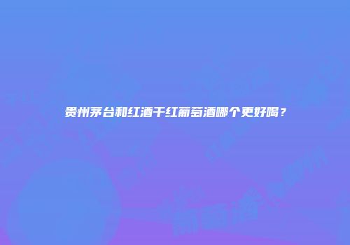 贵州茅台和红酒干红葡萄酒哪个更好喝？