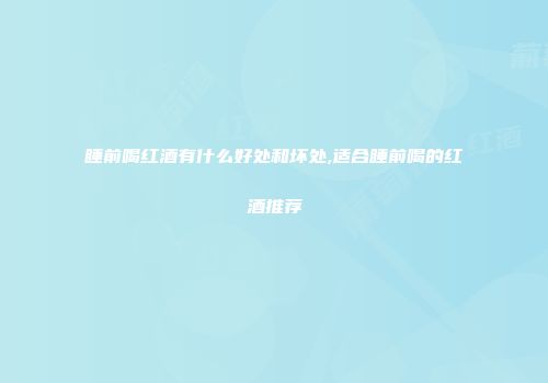 睡前喝红酒有什么好处和坏处,适合睡前喝的红酒推荐