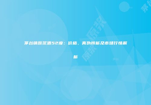 茅台镇原浆酒52度：价格、真伪辨析及市场行情解析
