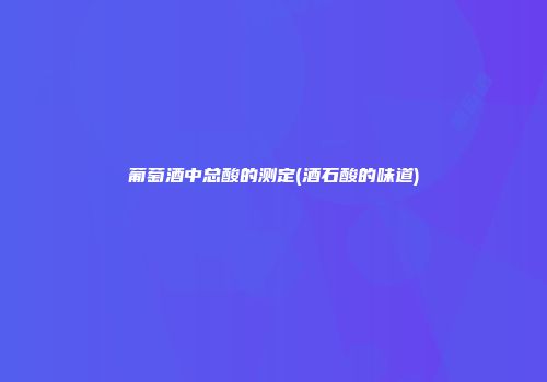 葡萄酒中总酸的测定(酒石酸的味道)