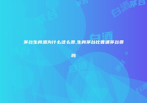 茅台生肖酒为什么这么贵,生肖茅台比普通茅台贵吗