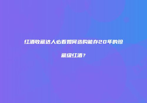 红酒收藏达人必看如何选购能存20年的珍藏级红酒？