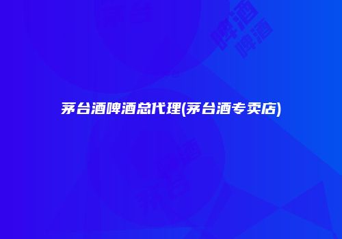 茅台酒啤酒总代理(茅台酒专卖店)