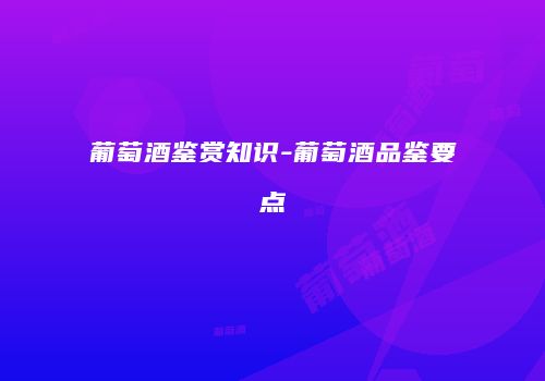 葡萄酒鉴赏知识-葡萄酒品鉴要点