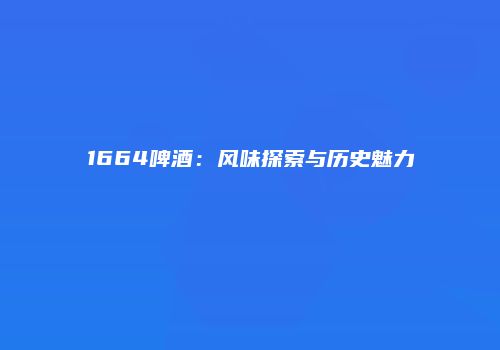 1664啤酒：风味探索与历史魅力