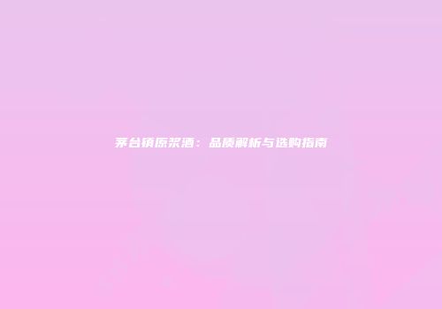 茅台镇原浆酒：品质解析与选购指南