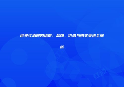 世界红酒网购指南：品牌、价格与购买渠道全解析