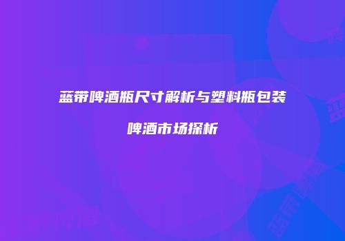 蓝带啤酒瓶尺寸解析与塑料瓶包装啤酒市场探析