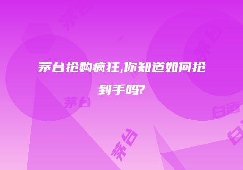 茅台抢购疯狂,你知道如何抢到手吗?