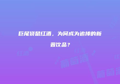 巨尾袋鼠红酒，为何成为追捧的新晋饮品？