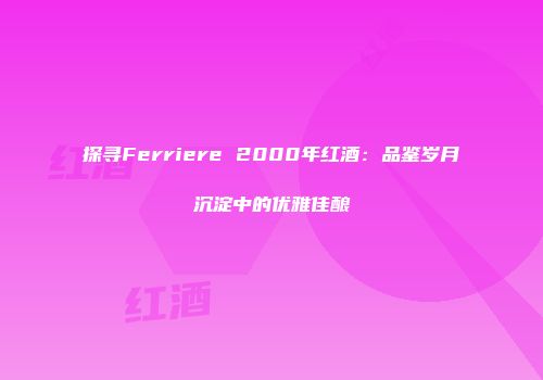 探寻Ferriere 2000年红酒：品鉴岁月沉淀中的优雅佳酿