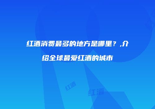 红酒消费最多的地方是哪里？,介绍全球最爱红酒的城市