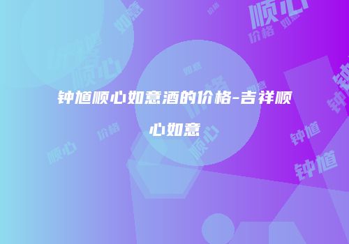 钟馗顺心如意酒的价格-吉祥顺心如意
