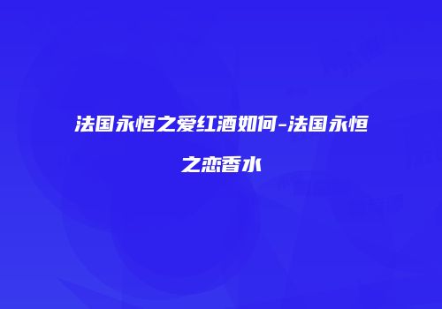 法国永恒之爱红酒如何-法国永恒之恋香水