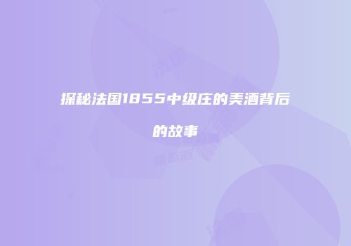 探秘法国1855中级庄的美酒背后的故事