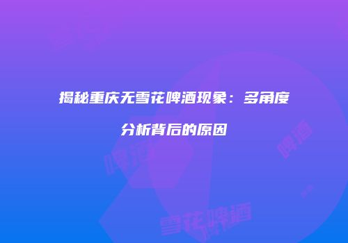 揭秘重庆无雪花啤酒现象：多角度分析背后的原因
