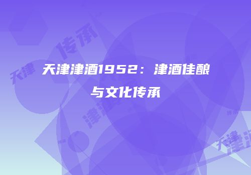 天津津酒1952：津酒佳酿与文化传承