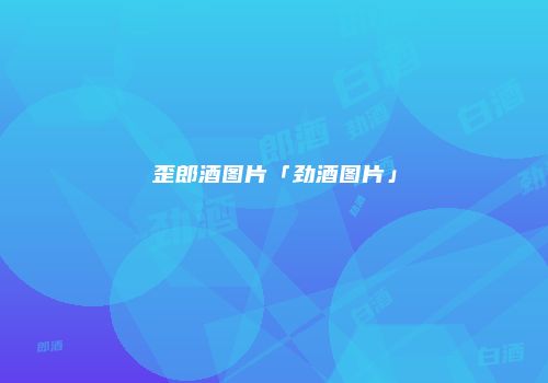 歪郎酒图片「劲酒图片」