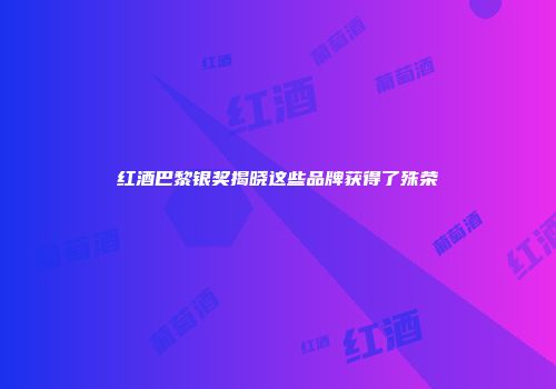 红酒巴黎银奖揭晓这些品牌获得了殊荣