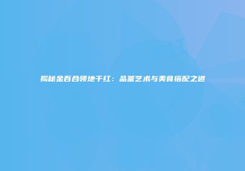揭秘金百合领地干红：品鉴艺术与美食搭配之道