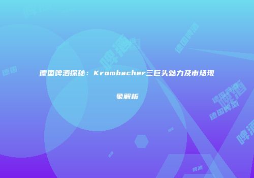德国啤酒探秘：Krombacher三巨头魅力及市场现象解析