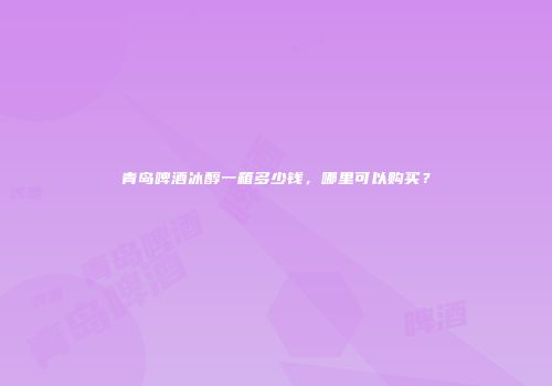 青岛啤酒冰醇一箱多少钱，哪里可以购买？