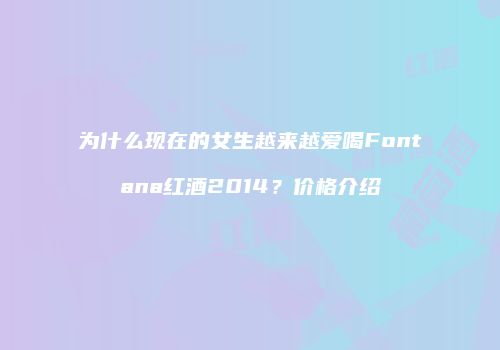 为什么现在的女生越来越爱喝Fontana红酒2014？价格介绍