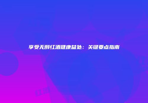 享受无醇红酒健康益处：关键要点指南