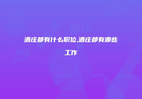 酒庄都有什么职位,酒庄都有哪些工作