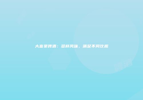 大富豪啤酒：多样风味，满足不同饮趣
