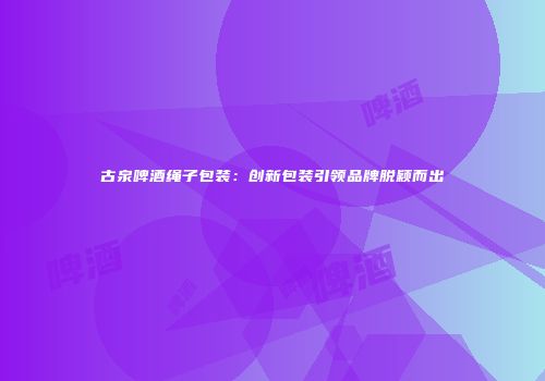 古泉啤酒绳子包装：创新包装引领品牌脱颖而出