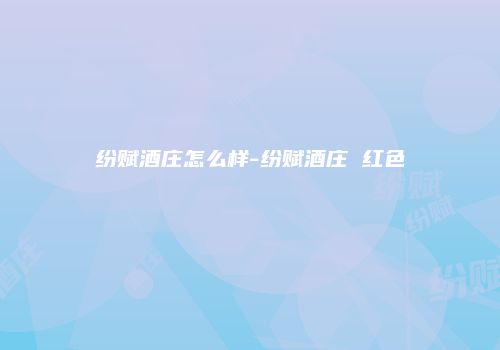 纷赋酒庄怎么样-纷赋酒庄 红色