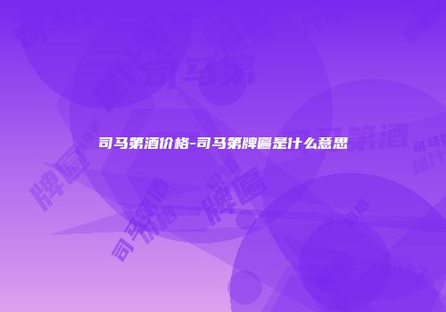 司马第酒价格-司马第牌匾是什么意思