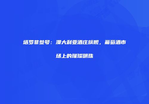 塔罗菲叁号：澳大利亚酒庄旗舰，葡萄酒市场上的璀璨明珠